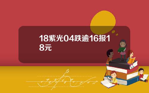 18紫光04跌逾16报18元