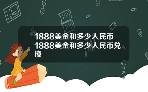 1888美金和多少人民币1888美金和多少人民币兑换