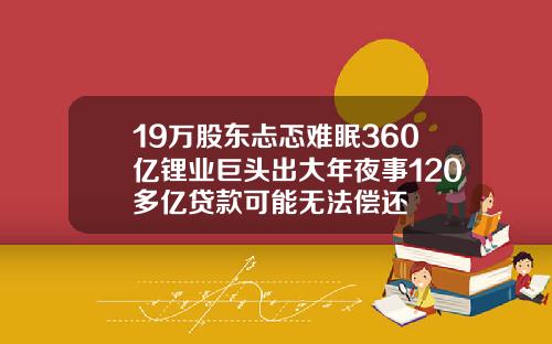 19万股东忐忑难眠360亿锂业巨头出大年夜事120多亿贷款可能无法偿还