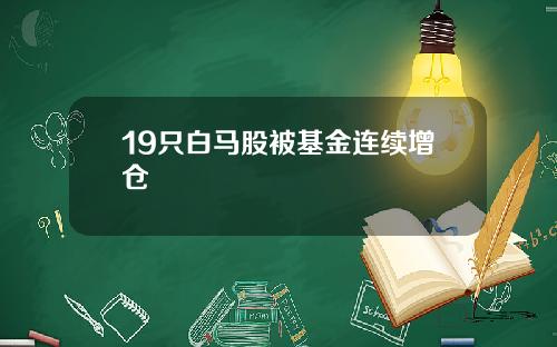 19只白马股被基金连续增仓