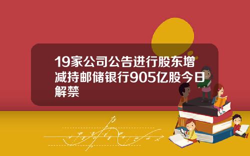19家公司公告进行股东增减持邮储银行905亿股今日解禁