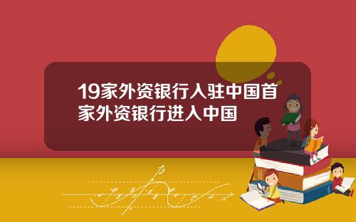 19家外资银行入驻中国首家外资银行进入中国