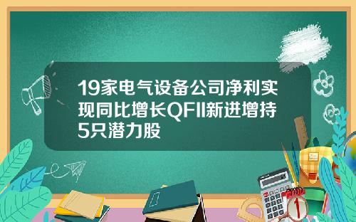 19家电气设备公司净利实现同比增长QFII新进增持5只潜力股