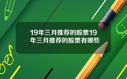 19年三月推荐的股票19年三月推荐的股票有哪些