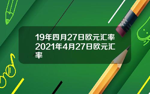 19年四月27日欧元汇率2021年4月27日欧元汇率