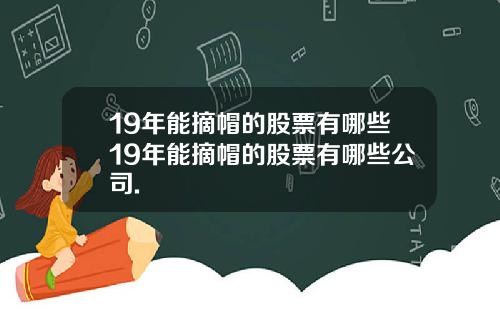 19年能摘帽的股票有哪些19年能摘帽的股票有哪些公司.
