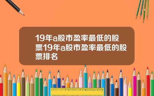 19年a股市盈率最低的股票19年a股市盈率最低的股票排名