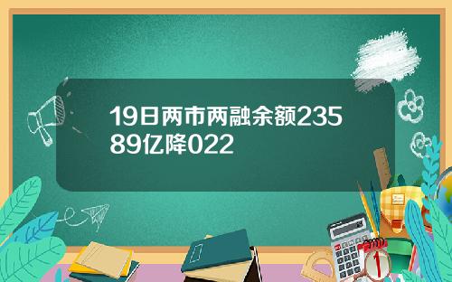 19日两市两融余额23589亿降022
