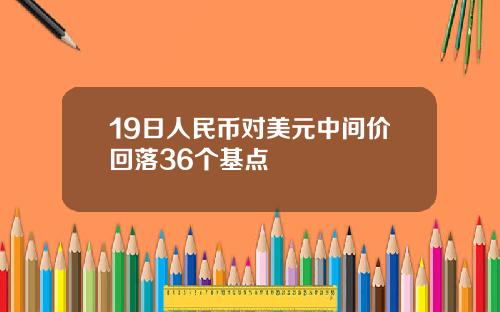 19日人民币对美元中间价回落36个基点