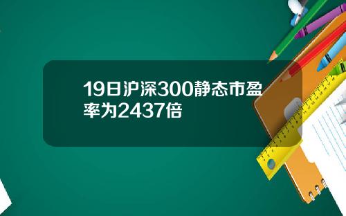 19日沪深300静态市盈率为2437倍