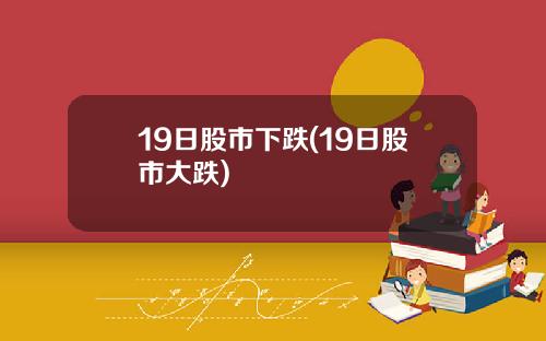 19日股市下跌(19日股市大跌)