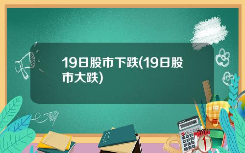 19日股市下跌(19日股市大跌)
