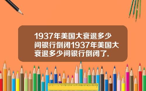 1937年美国大衰退多少间银行倒闭1937年美国大衰退多少间银行倒闭了.