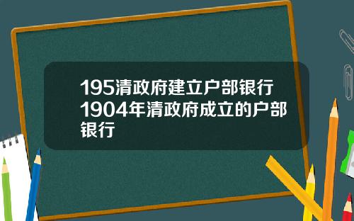 195清政府建立户部银行1904年清政府成立的户部银行