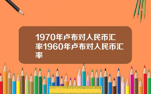 1970年卢布对人民币汇率1960年卢布对人民币汇率