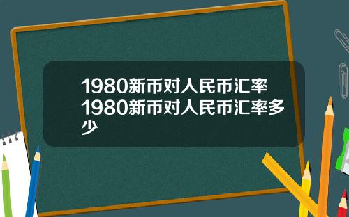 1980新币对人民币汇率1980新币对人民币汇率多少