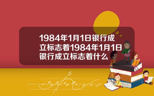 1984年1月1日银行成立标志着1984年1月1日银行成立标志着什么