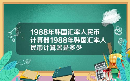 1988年韩国汇率人民币计算器1988年韩国汇率人民币计算器是多少