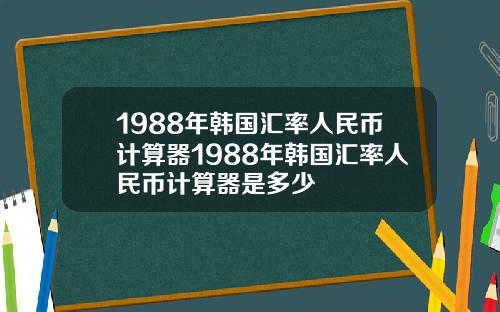 1988年韩国汇率人民币计算器1988年韩国汇率人民币计算器是多少
