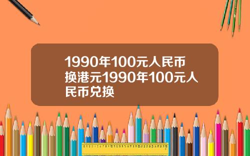 1990年100元人民币换港元1990年100元人民币兑换