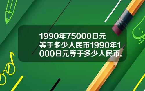 1990年75000日元等于多少人民币1990年1000日元等于多少人民币.