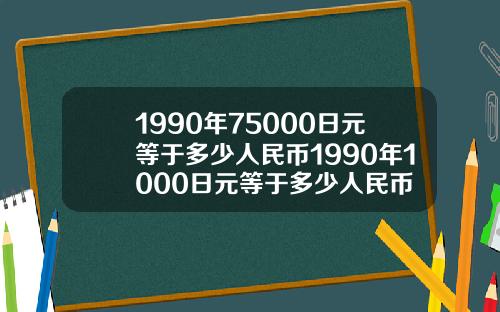 1990年75000日元等于多少人民币1990年1000日元等于多少人民币