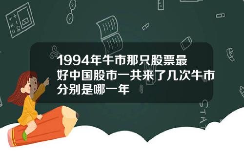 1994年牛市那只股票最好中国股市一共来了几次牛市分别是哪一年