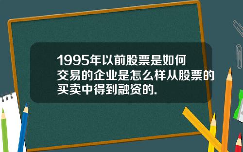 1995年以前股票是如何交易的企业是怎么样从股票的买卖中得到融资的.