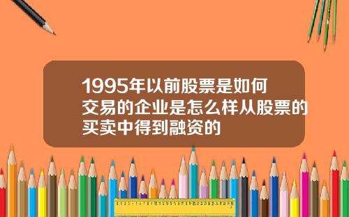 1995年以前股票是如何交易的企业是怎么样从股票的买卖中得到融资的