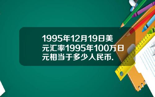 1995年12月19日美元汇率1995年100万日元相当于多少人民币.