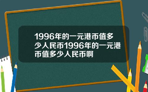 1996年的一元港币值多少人民币1996年的一元港币值多少人民币啊