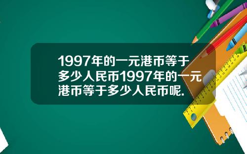 1997年的一元港币等于多少人民币1997年的一元港币等于多少人民币呢.