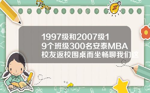 1997级和2007级19个班级300名安泰MBA校友返校围桌而坐畅聊我们这些年
