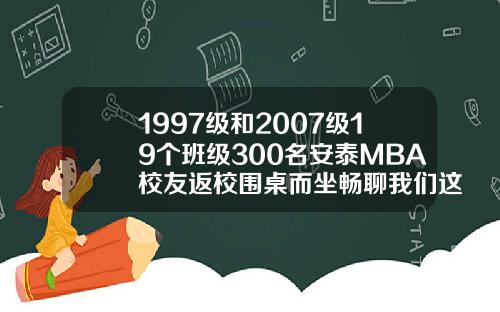 1997级和2007级19个班级300名安泰MBA校友返校围桌而坐畅聊我们这些年