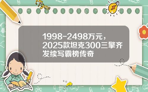 1998-2498万元，2025款坦克300三擎齐发续写霸榜传奇