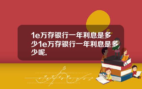 1e万存银行一年利息是多少1e万存银行一年利息是多少呢.