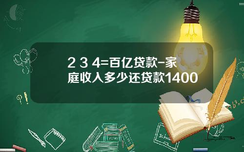 2+3+4=百亿贷款-家庭收入多少还贷款1400