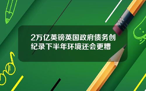 2万亿英镑英国政府债务创纪录下半年环境还会更糟