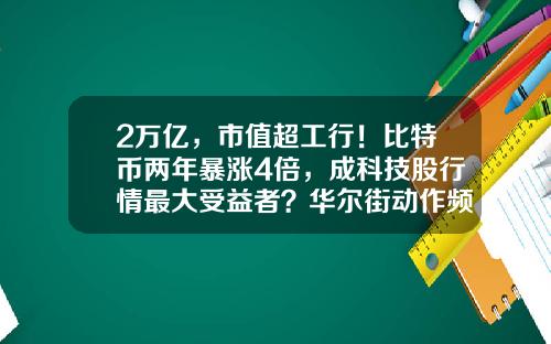 2万亿，市值超工行！比特币两年暴涨4倍，成科技股行情最大受益者？华尔街动作频频-比特币最高翻多少倍