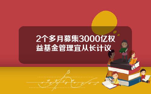 2个多月募集3000亿权益基金管理宜从长计议