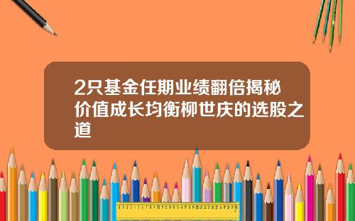 2只基金任期业绩翻倍揭秘价值成长均衡柳世庆的选股之道