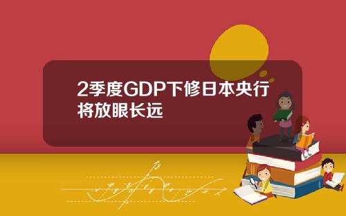 2季度GDP下修日本央行将放眼长远