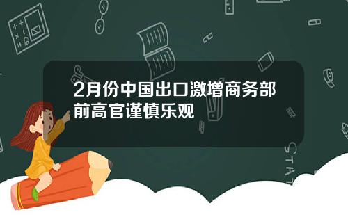 2月份中国出口激增商务部前高官谨慎乐观