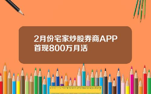 2月份宅家炒股券商APP首现800万月活