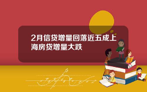 2月信贷增量回落近五成上海房贷增量大跌
