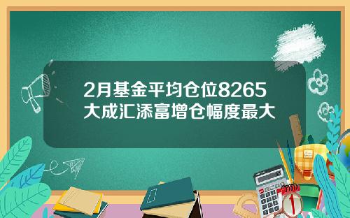 2月基金平均仓位8265大成汇添富增仓幅度最大
