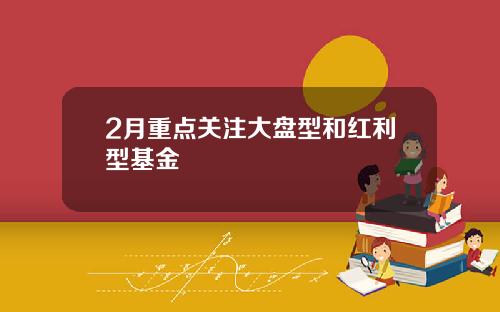 2月重点关注大盘型和红利型基金