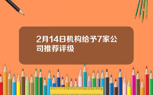 2月14日机构给予7家公司推荐评级