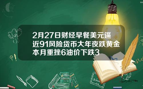 2月27日财经早餐美元逼近91风险货币大年夜跌黄金本月重挫6油价下跌3