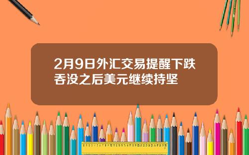 2月9日外汇交易提醒下跌吞没之后美元继续持坚